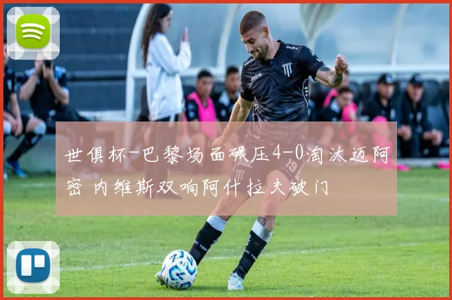 世俱杯-巴黎场面碾压4-0淘汰迈阿密 内维斯双响阿什拉夫破门