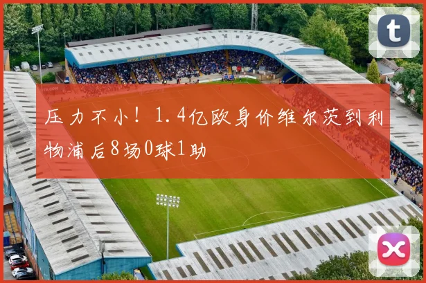 压力不小！1.4亿欧身价维尔茨到利物浦后8场0球1助