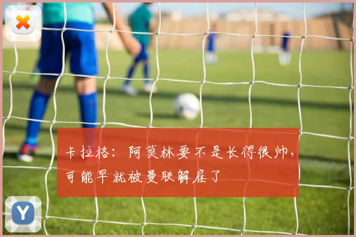 卡拉格：阿莫林要不是长得很帅，可能早就被曼联解雇了